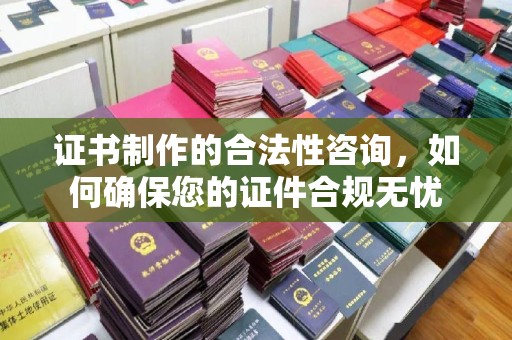 兰溪证书制作的合法性咨询，如何确保您的证件合规无忧